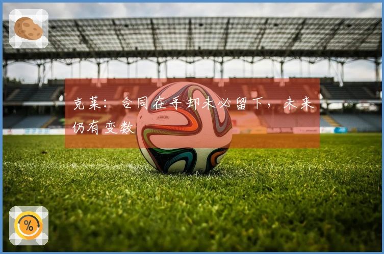 克莱：合同在手却未必留下，未来仍有变数