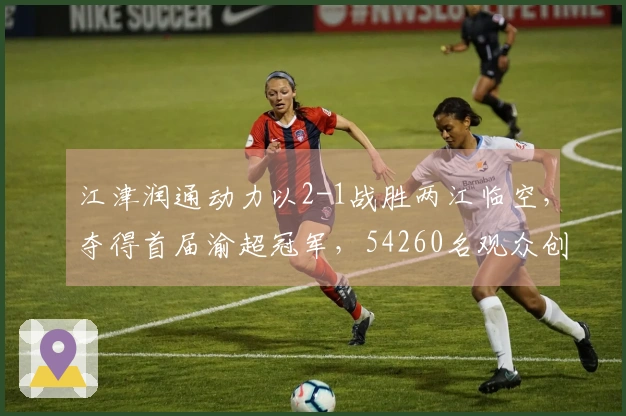 江津润通动力以2-1战胜两江临空，夺得首届渝超冠军，54260名观众创下新纪录