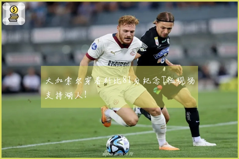 大加索尔穿着科比81分纪念T恤现场支持湖人！
