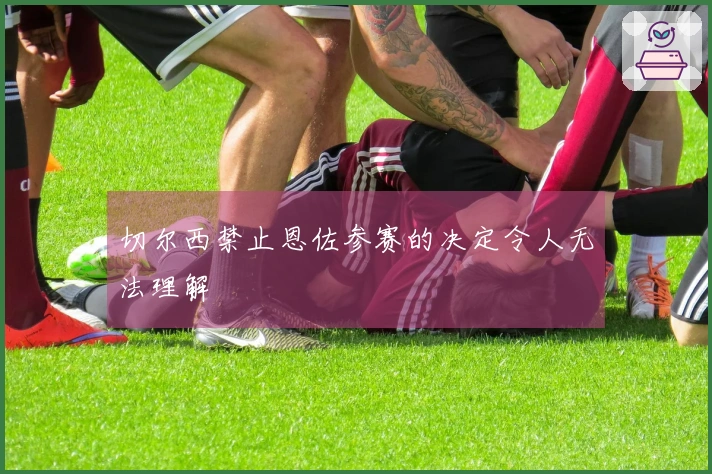 切尔西禁止恩佐参赛的决定令人无法理解