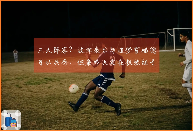 三大阵容？波津表示与追梦霍福德可以共存，但最终决定在教练组手中