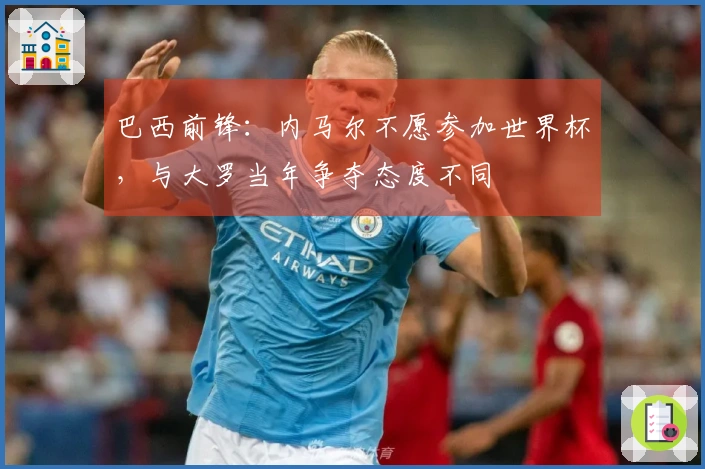 巴西前锋：内马尔不愿参加世界杯，与大罗当年争夺态度不同