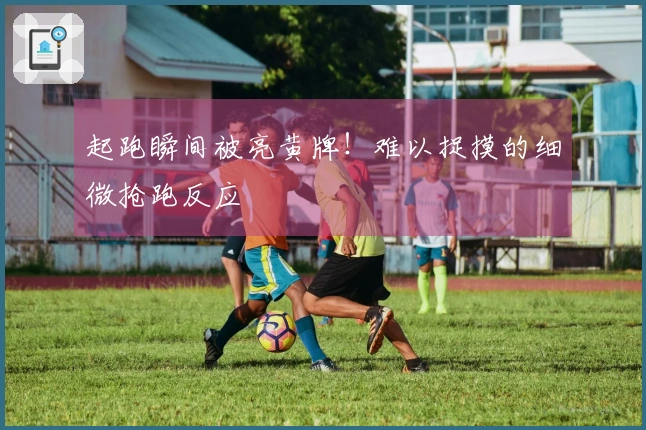 起跑瞬间被亮黄牌！难以捉摸的细微抢跑反应