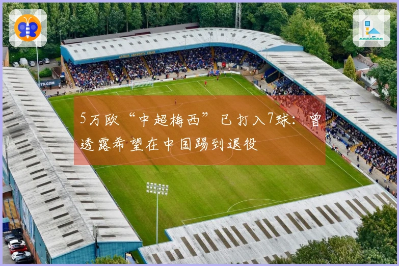 5万欧“中超梅西”已打入7球：曾透露希望在中国踢到退役