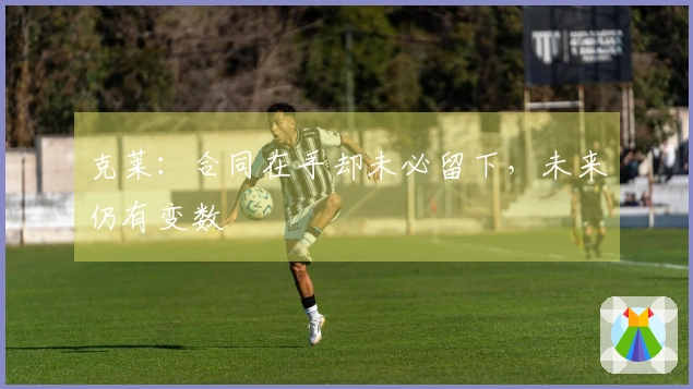 克莱：合同在手却未必留下，未来仍有变数