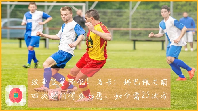 效率显著降低！马卡：姆巴佩之前四次射门得分如愿，如今需25次方能破门