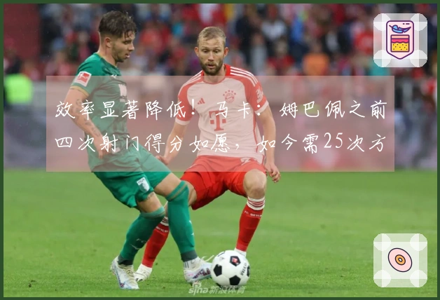 效率显著降低！马卡：姆巴佩之前四次射门得分如愿，如今需25次方能破门