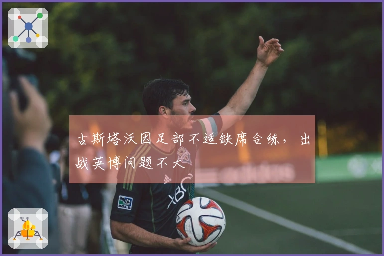 古斯塔沃因足部不适缺席合练，出战英博问题不大