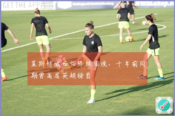 莱斯特城面临降级困境，十年前同期曾高居英超榜首