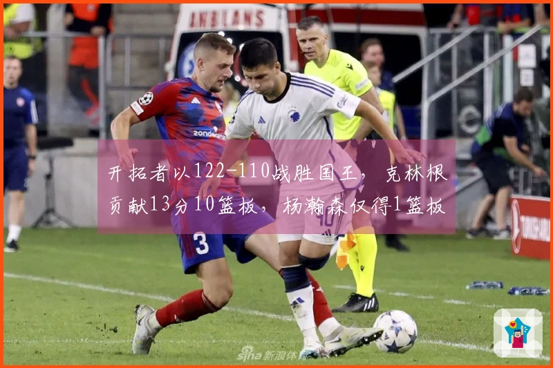 开拓者以122-110战胜国王，克林根贡献13分10篮板，杨瀚森仅得1篮板，面对太阳的对决时间已定
