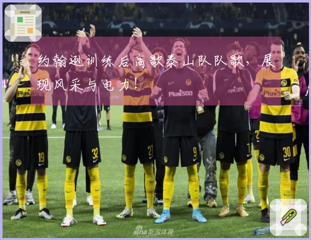 约翰逊训练后高歌泰山队队歌，展现风采与电力！
