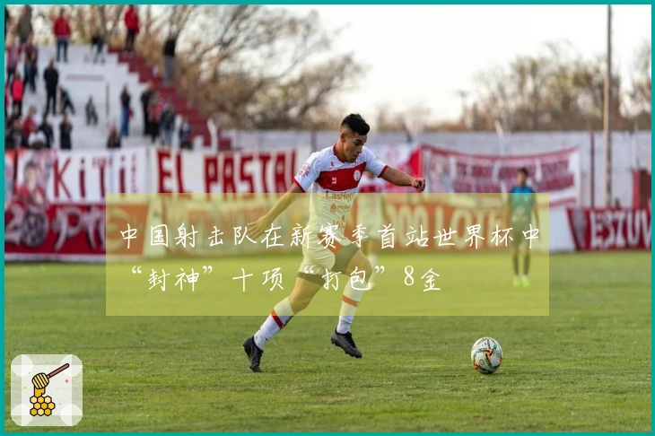 中国射击队在新赛季首站世界杯中“封神”十项“打包”8金