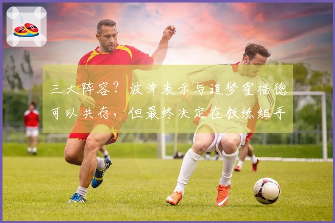 三大阵容？波津表示与追梦霍福德可以共存，但最终决定在教练组手中