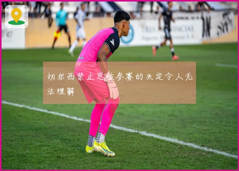 切尔西禁止恩佐参赛的决定令人无法理解