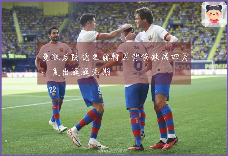 曼联后防德里赫特因背伤缺席四月，复出遥遥无期