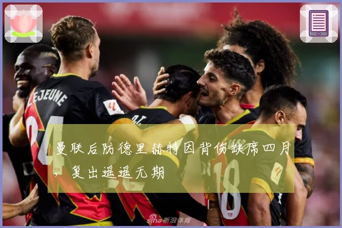 曼联后防德里赫特因背伤缺席四月，复出遥遥无期