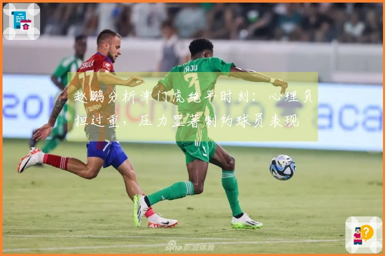 赵鹏分析津门虎绝平时刻：心理负担过重，压力显著制约球员表现
