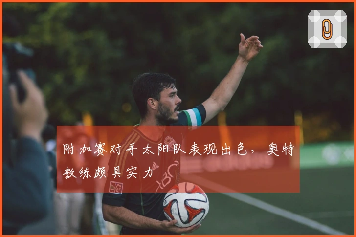 附加赛对手太阳队表现出色，奥特教练颇具实力