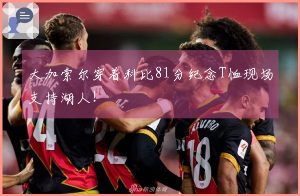 大加索尔穿着科比81分纪念T恤现场支持湖人！