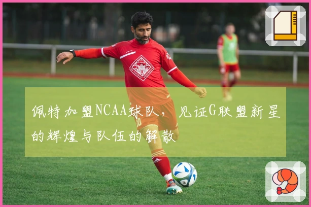佩特加盟NCAA球队，见证G联盟新星的辉煌与队伍的解散